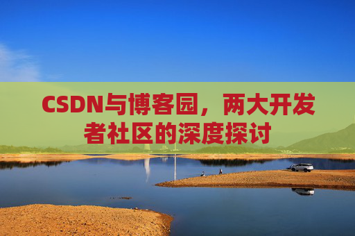 CSDN与博客园，两大开发者社区的深度探讨