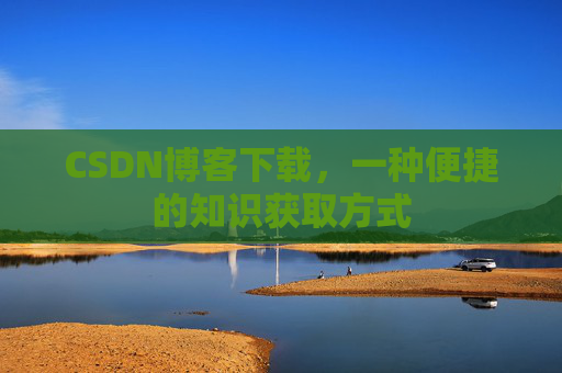 CSDN博客下载，一种便捷的知识获取方式
