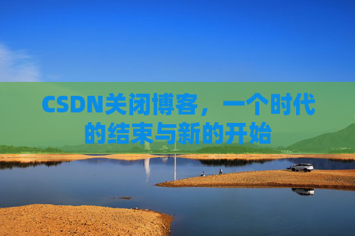 CSDN关闭博客,一个时代的结束与新的开始